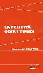 La felicità odia i timidi. Filosofia del coraggio