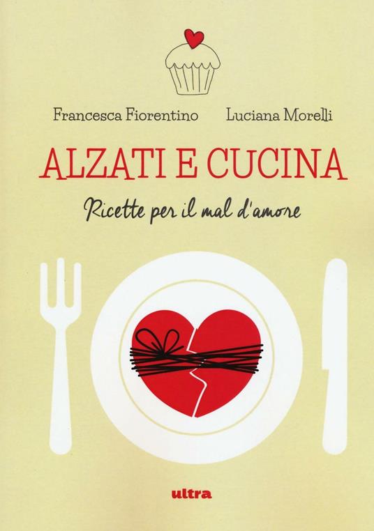 Alzati e cucina. Ricette per il mal d'amore - Francesca Fiorentino,Luciana Morelli - copertina