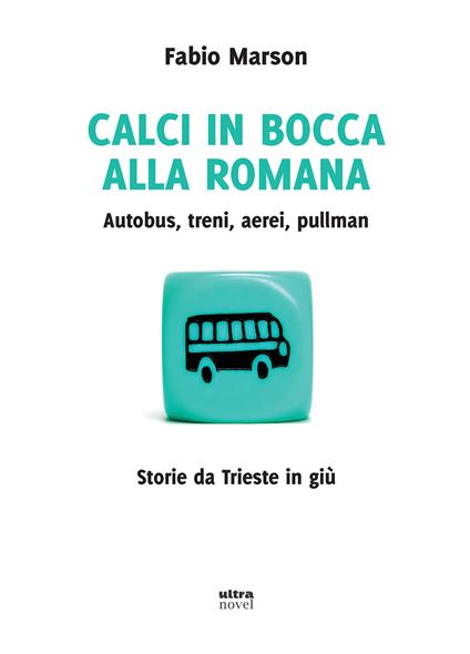 Calci in bocca alla romana. Autobus, treni, aerei, pullman. Storie da Trieste in giù - Fabio Marson - copertina