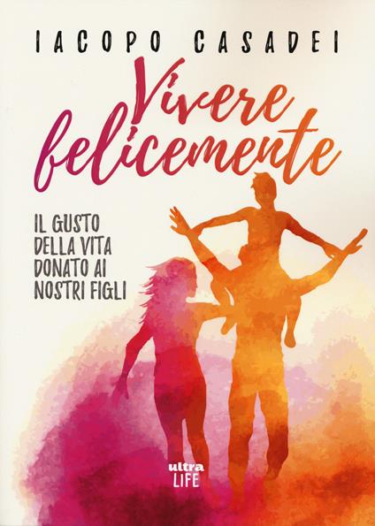 Vivere felicemente. Il gusto della vita donato ai nostri figli - Iacopo Casadei - copertina