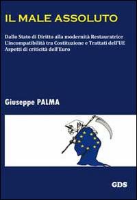 Il male assoluto. Dallo stato di diritto alla modernità restauratrice. L'incompatibilità tra costituzioni e trattati dell'UE. Aspetti di criticità dell'euro - Giuseppe Palma - copertina