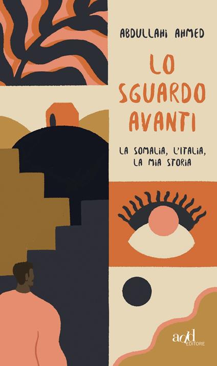 Lo sguardo avanti. La Somalia, l'Italia, la mia storia - Ahmed Abdullahi - ebook