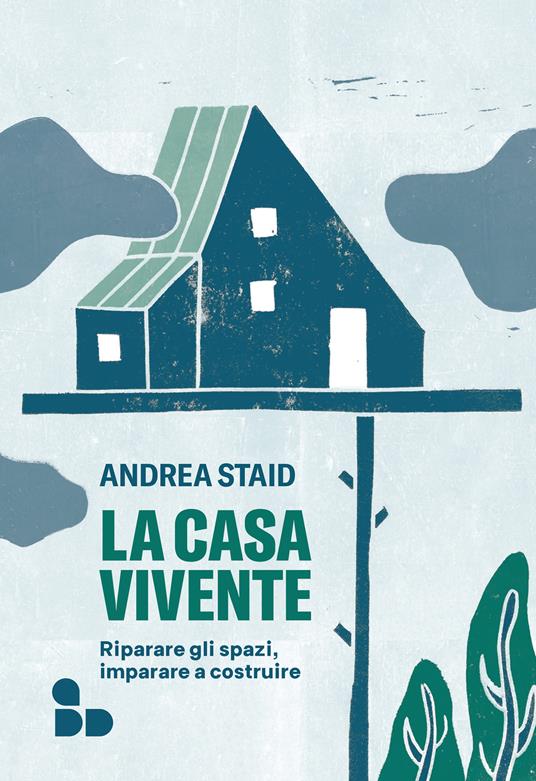 La casa vivente. Riparare gli spazi, imparare a costruire - Andrea Staid - copertina