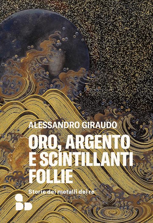 Oro, argento e scintillanti follie. Storie dei metalli dei re - Alessandro Giraudo - copertina