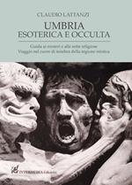 Umbria esoterica ed occulta. Guida ai misteri e alle sette religiose. Viaggio nel cuore di tenebra della regione mistica