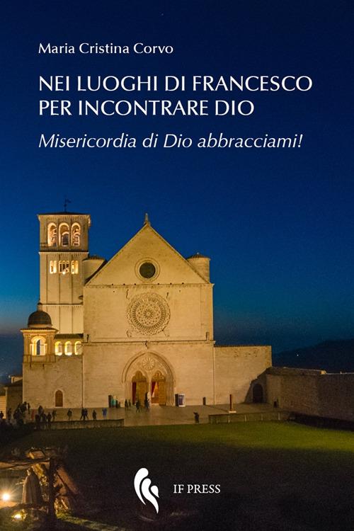 Nei luoghi di Francesco per incontrare Dio. Misericordia di Dio abbracciami! - Maria Cristina Corvo - copertina