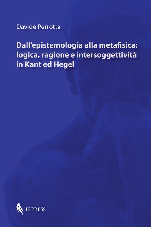 Dall'epistemologia alla metafisica: logica, ragione e intersoggettività in Kant ed Hegel - Davide Perrotta - copertina