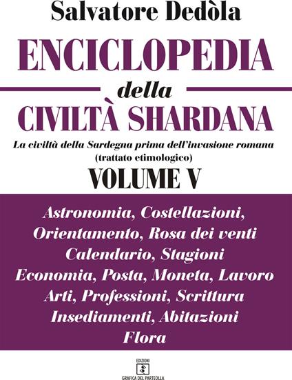 Enciclopedia della civiltà shardana. La civiltà della Sardegna prima dell'invasione romana (trattato etimologico). Ediz. italiana e sarda. Vol. 5: Astronomia, costellazioni, orientamento, rosa dei venti, calendario, stagioni, economia, posta, moneta, lavoro, arti, professioni, scrittura, insediamenti, abitazioni, flora. - Salvatore Dedòla - copertina