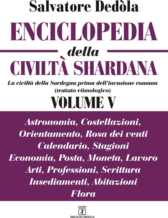 Enciclopedia della civiltà shardana. La civiltà della Sardegna prima dell'invasione romana (trattato etimologico). Ediz. italiana e sarda. Vol. 5: Astronomia, costellazioni, orientamento, rosa dei venti, calendario, stagioni, economia, posta, moneta, lavoro, arti, professioni, scrittura, insediamenti, abitazioni, flora. - Salvatore Dedòla - copertina