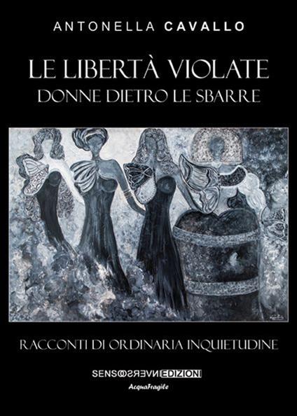 Le libertà violate. Donne dietro le sbarre. Racconti di ordinaria inquietudine - Antonella Cavallo - copertina