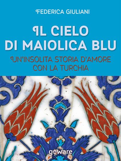 Il cielo di maiolica blu. Un'insolita storia d'amore con la Turchia - Federica Giuliani - copertina