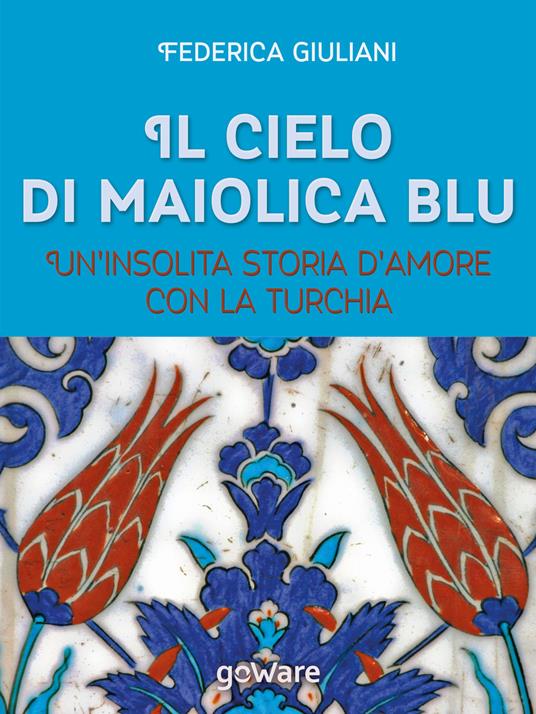 Il cielo di maiolica blu. Un'insolita storia d'amore con la Turchia - Federica Giuliani - copertina