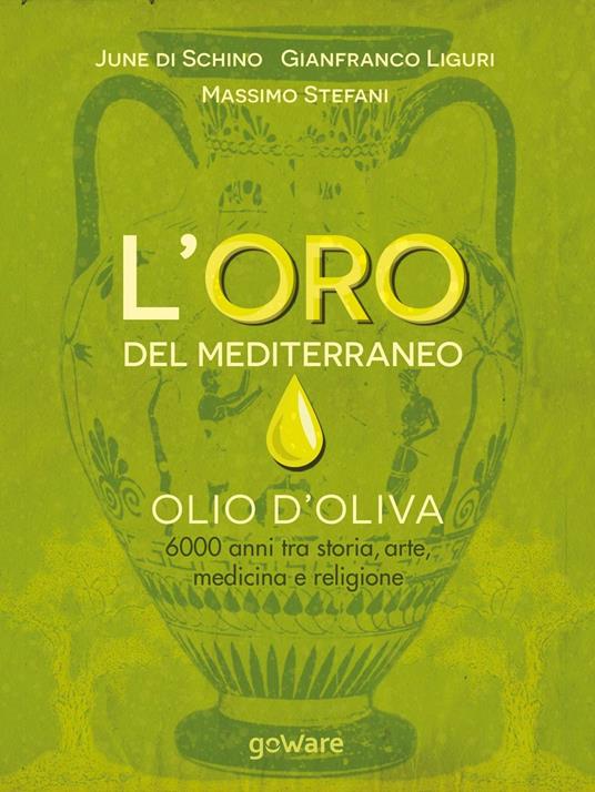 L'oro del Mediterraneo. Olio d'oliva. 6000 anni tra storia, arte, medicina e religione - June Di Schino,Gianfranco Liguri,Massimo Stefani - copertina