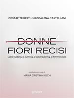 Donne fiori recisi. Dallo stalking, al bullying, al cyberbullying, al femminicidio