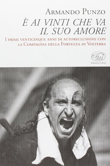 È ai vinti che va il suo amore. I primi venticinque anni di autoreclusione con la Compagnia della Fortezza di Volterra - Armando Punzo - copertina