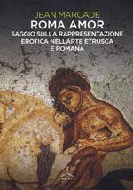 Roma amor. Saggio sulla rappresentazione erotica nell'arte etrusca e romana. Ediz. a colori