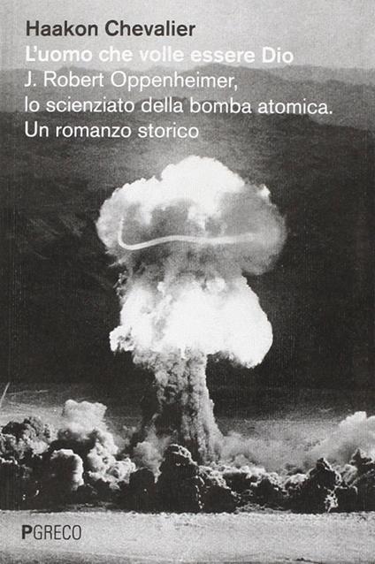 L' uomo che volle essere Dio. J. Robert Oppenheimer, lo scienziato della bomba atomica - Haakon Chevalier - copertina