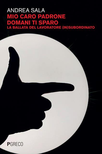 Mio caro padrone domani ti sparo. La ballata del lavoratore (in)subordinato - Andrea Sala - ebook