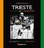 Trieste. Sogni & canestri. 40 anni di storie di basket