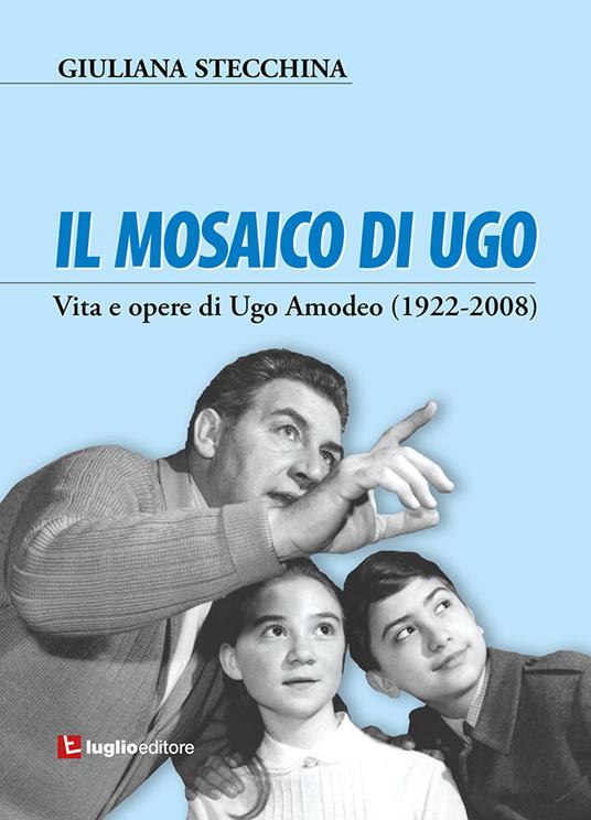Il mosaico di Ugo. Vita e opere di Ugo Amodeo (1922-2008) - Giuliana Stecchina - copertina