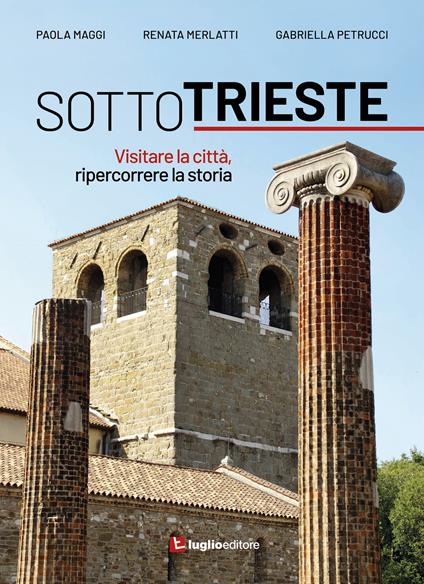 Sotto Trieste. Visitare la città, ripercorrere la storia - Paola Maggi,Renata Merlatti,Gabriella Petrucci - copertina