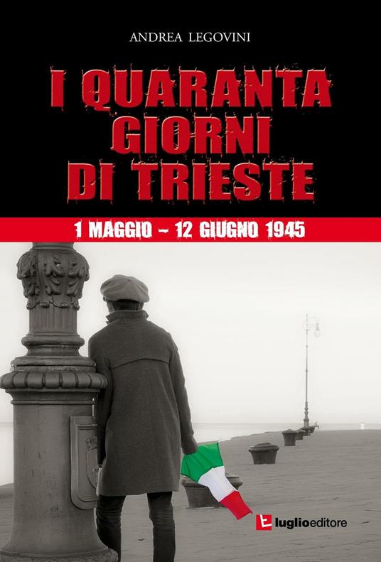I quaranta giorni di Trieste. 1 maggio-12 giugno 1945. La storiografia tra ideologia e critica - Andrea Legovini - copertina