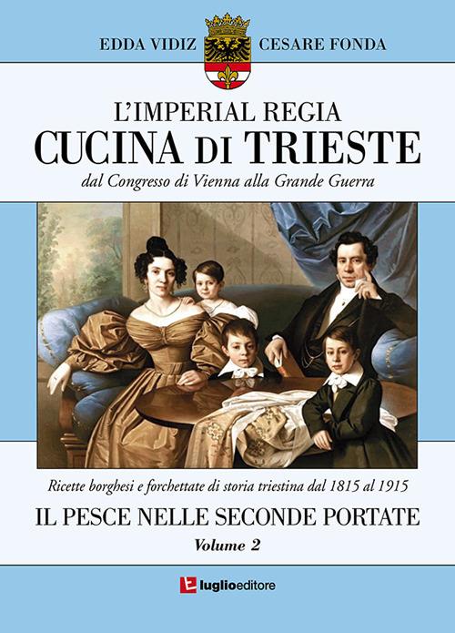 L' imperial regia cucina di Trieste. Dal congresso di Vienna alla grande guerra. Ricette borghesi e forchettate di storia triestina dal 1815 al 1915. Vol. 2: pesce nelle seconde portate, Il. - Edda Vidiz,Cesare Fonda - copertina