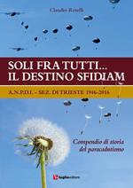 Soli fra tutti... il destino sfidiamo. A.N.P.D.I. sez. di Trieste 1946-2016. Compendio di storia del paracadutismo