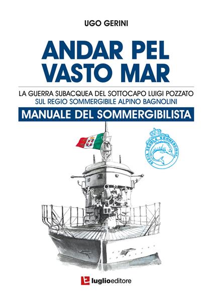 Andar pel vasto mar. Manuale del sommergibilista. La guerra subacquea del Sottocapo Luigi Pozzato sul Regio Sommergibile Alpino Bagnolini - Ugo Gerini - copertina