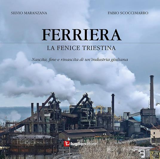 Ferriera. La fenice triestina. Nascita, fine e rinascita di un'industria triestina - Silvio Maranzana,Fabio Scoccimarro - copertina