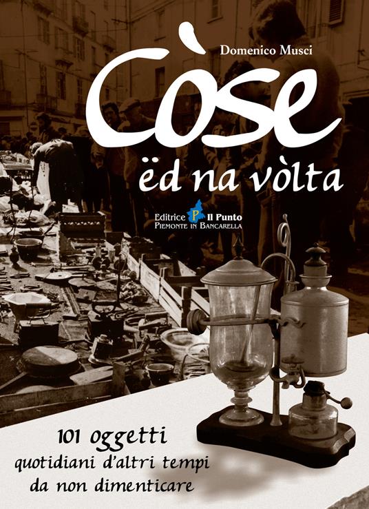 Còse ëd na vòlta. 101 oggetti quotidiani d'altri tempi da non dimenticare - Domenico Musci - copertina