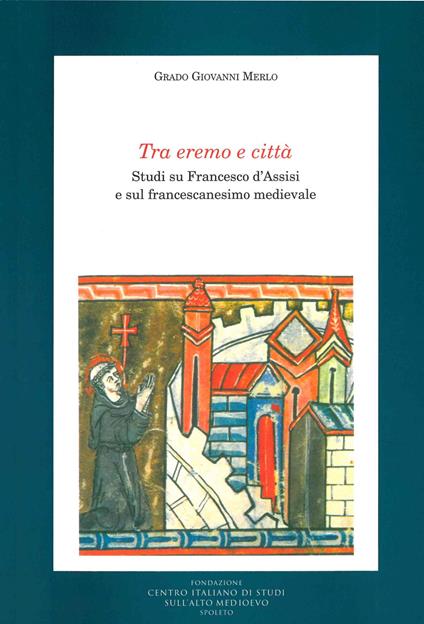Tra eremo e città. Studi su Francesco d'Assisi e sul francescanesimo medievale - Grado Giovanni Merlo - copertina