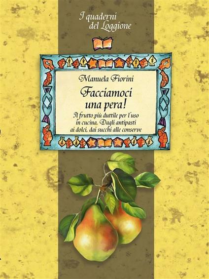 Facciamoci una pera! Il frutto più duttile per l'uso in cucina. Dagli antipasti ai dolci, dai succhi alle conserve - Manuela Fiorini - ebook