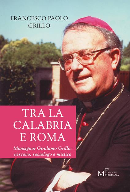 Tra la Calabria e Roma. Monsignor Girolamo Grillo: vescovo, sociologo e mistico - Francesco Paolo Grillo - copertina