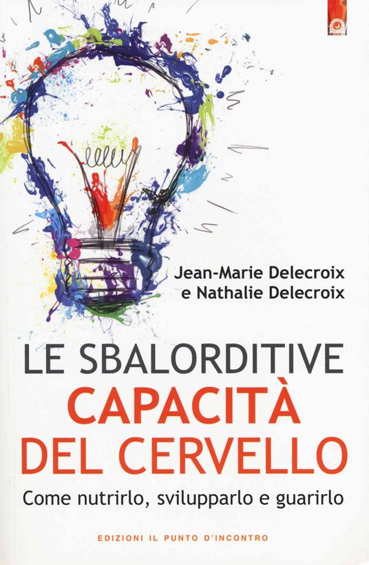 Le sbalorditive capacità del cervello. Come nutrirlo, svilupparlo e guarirlo - Jean-Marie Delecroix,Nathalie Delecroix - copertina