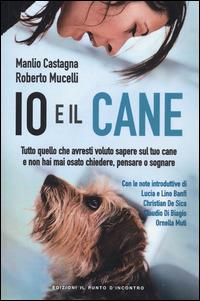 Io e il cane. Tutto quello che avresti voluto sapere sul tuo cane e non hai mai osato chiedere, pensare o sognare - Manlio Castagna,Roberto Mucelli - copertina