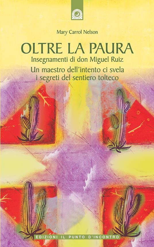 Oltre la paura. Insegnamenti di don Miguel Ruiz. Un maestro dell'intento ci svela i segreti del sentiero tolteco - Mary Carroll Nelson,Miguel jr. Ruiz,Fabrizio Andreella - ebook