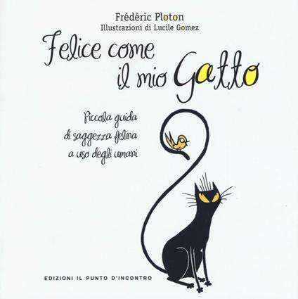 Felice come il mio gatto. Piccola guida di saggezza felina a uso degli  umani - Frédéric Ploton - Libro - Edizioni Il Punto d'Incontro - Salute,  benessere e psiche