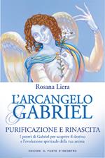 L' arcangelo Gabriel. Purificazione e rinascita. I poteri di Gabriel per scoprire il destino e l'evoluzione spirituale della tua anima