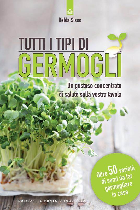 Tutti i tipi di germogli. Un gustoso concentrato di salute sulla vostra tavola Oltre 50 varietà di semi da far germogliare in casa - Belda Sisso,Ilaria Dal Brun - ebook