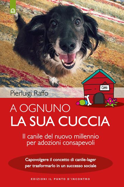 A ognuno la sua cuccia. Il canile del nuovo millennio per adozioni consapevoli. Capovolgere il concetto di canile-lager per trasformarlo in un successo sociale. Nuova ediz. - Pierluigi Raffo - copertina