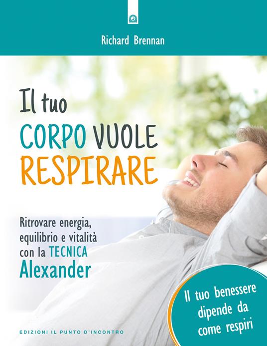 Il tuo corpo vuole respirare. Ritrovare energia, equilibrio e vitalità con la Tecnica Alexander. Il tuo benessere dipende da come respiri. Nuova ediz. - Richard Brennan - copertina