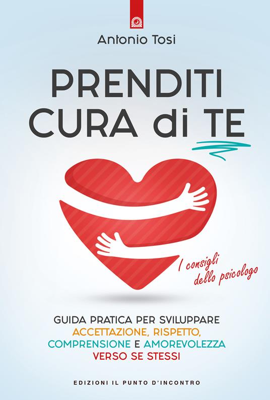 Prenditi cura di te. Guida pratica per sviluppare accettazione, rispetto, comprensione e amorevolezza verso se stessi. I consigli dello psicologo - Antonio Tosi - copertina