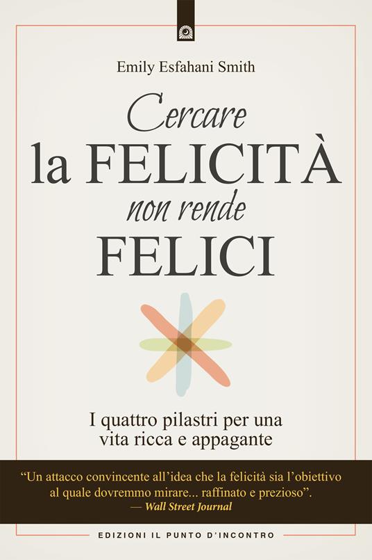 Cercare la felicità non rende felici. I quattro pilastri per una vita ricca e appagante - Emily Esfahani Smith - copertina