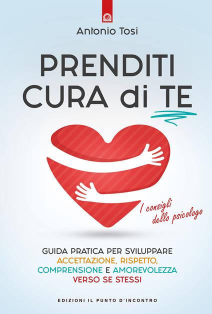 Prenditi cura di te. Guida pratica per sviluppare accettazione, rispetto, comprensione e amorevolezza verso se stessi. I consigli dello psicologo - Antonio Tosi - ebook