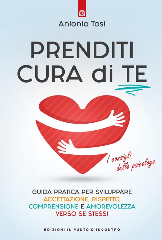 Prenditi cura di te. Guida pratica per sviluppare accettazione, rispetto, comprensione e amorevolezza verso se stessi. I consigli dello psicologo - Antonio Tosi - ebook