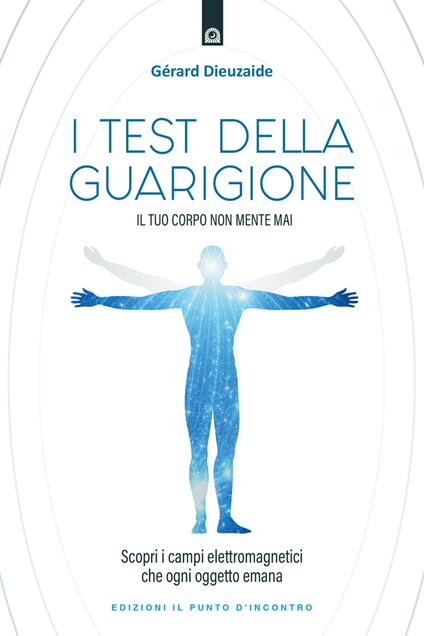 I test della guarigione. Il tuo corpo non mente mai. Scopri i campi elettromagnetici che ogni oggetto emana - Gerard Dieuzaide - copertina