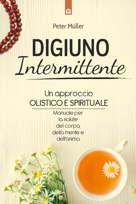 Digiuno intermittente. Un approccio olistico e spirituale. Manuale per la salute del corpo, della mente e dell'anima - Peter Mueller,Rossella Franceschini - ebook