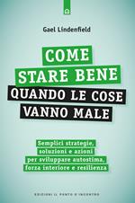 Come stare bene quando le cose vanno male. Semplici strategie, soluzioni e azioni per sviluppare autostima, forza interiore e resilienza