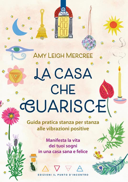 La casa che guarisce. Guida pratica stanza per stanza alle vibrazioni positive. Manifesta la vita dei tuoi sogni in una casa sana e felice - Amy Leigh Mercree - copertina